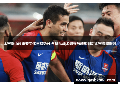 本赛季中超重要变化与趋势分析 球队战术调整与新规则对比赛影响探讨