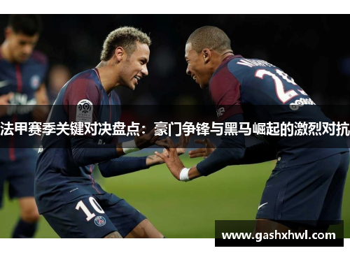 法甲赛季关键对决盘点：豪门争锋与黑马崛起的激烈对抗