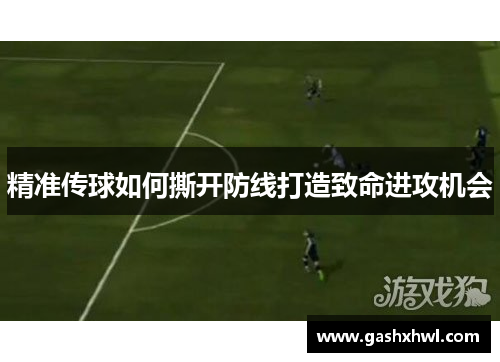 精准传球如何撕开防线打造致命进攻机会
