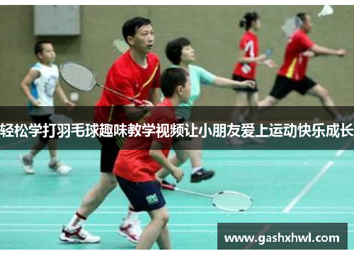 轻松学打羽毛球趣味教学视频让小朋友爱上运动快乐成长
