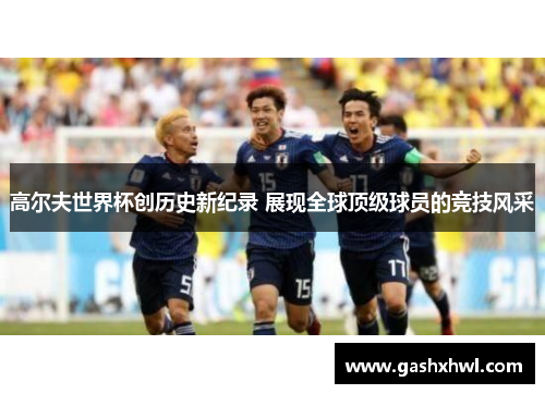 高尔夫世界杯创历史新纪录 展现全球顶级球员的竞技风采